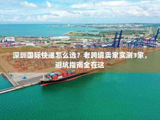 深圳国际快递怎么选？老跨境卖家实测3家，避坑指南全在这