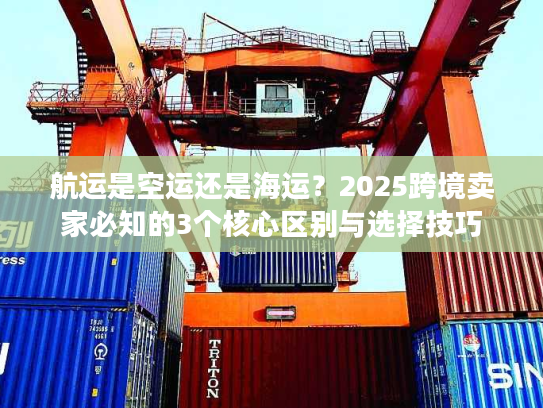 航运是空运还是海运？2025跨境卖家必知的3个核心区别与选择技巧