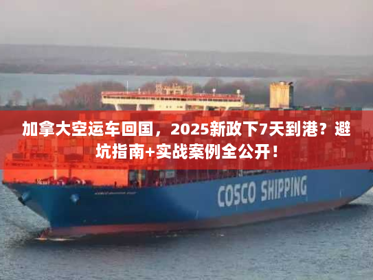 加拿大空运车回国，2025新政下7天到港？避坑指南+实战案例全公开！