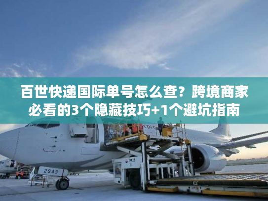 百世快递国际单号怎么查？跨境商家必看的3个隐藏技巧+1个避坑指南