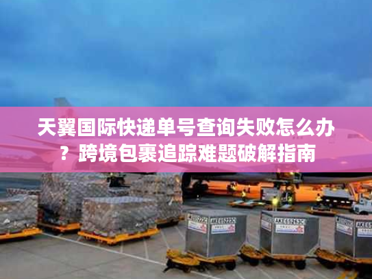 天翼国际快递单号查询失败怎么办？跨境包裹追踪难题破解指南