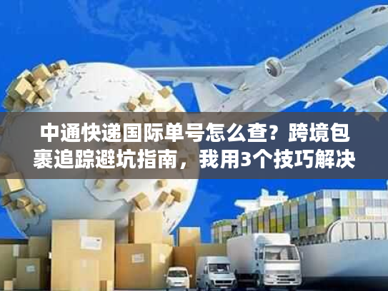 中通快递国际单号怎么查？跨境包裹追踪避坑指南，我用3个技巧解决了查不到的焦虑