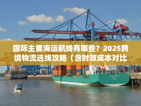 国际主要海运航线有哪些？2025跨境物流选线攻略（含时效成本对比）
