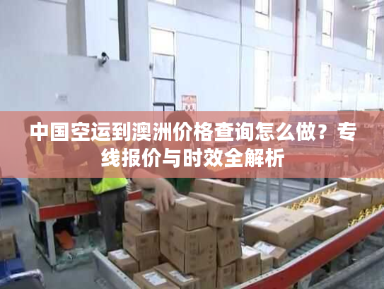 中国空运到澳洲价格查询怎么做？专线报价与时效全解析