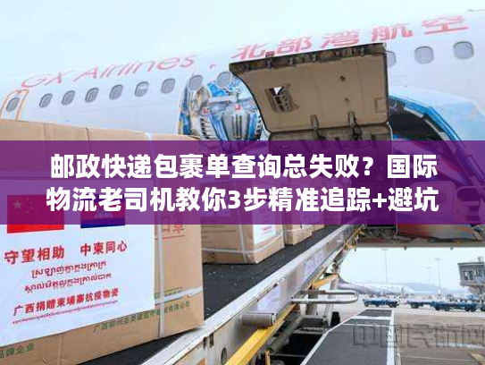 邮政快递包裹单查询总失败？国际物流老司机教你3步精准追踪+避坑技巧