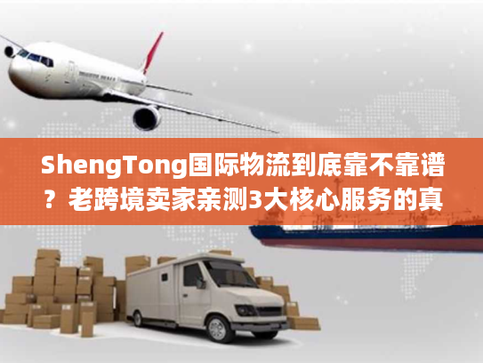 ShengTong国际物流到底靠不靠谱?老跨境卖家亲测3大核心服务的真实体验 ShengTong国际物流到底靠不靠谱?老跨境卖家亲测3大核心服务的真实体验