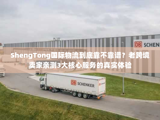 ShengTong国际物流到底靠不靠谱?老跨境卖家亲测3大核心服务的真实体验 ShengTong国际物流到底靠不靠谱?老跨境卖家亲测3大核心服务的真实体验