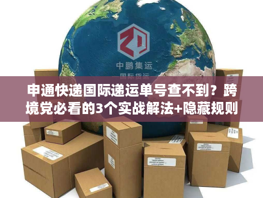 申通快递国际递运单号查不到？跨境党必看的3个实战解法+隐藏规则
