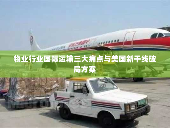 物业行业国际运输三大痛点与美国新干线破局方案