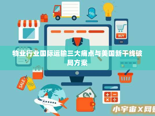 物业行业国际运输三大痛点与美国新干线破局方案