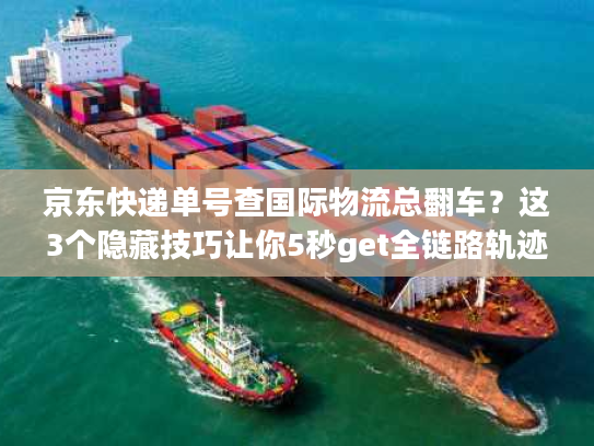 京东快递单号查国际物流总翻车？这3个隐藏技巧让你5秒get全链路轨迹