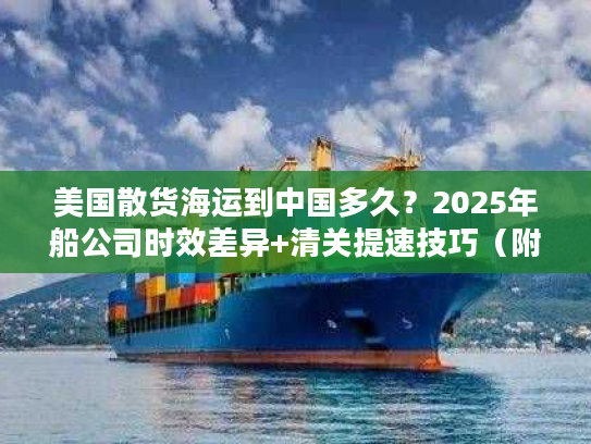 美国散货海运到中国多久？2025年船公司时效差异+清关提速技巧（附真实案例）