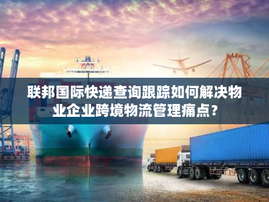联邦国际快递查询跟踪如何解决物业企业跨境物流管理痛点？