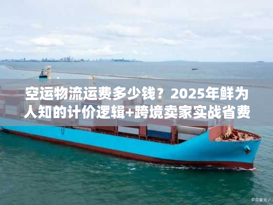 空运物流运费多少钱？2025年鲜为人知的计价逻辑+跨境卖家实战省费案例