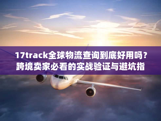 17track全球物流查询到底好用吗?跨境卖家必看的实战验证与避坑指南 17track全球物流查询到底好用吗?跨境卖家必看的实战验证与避坑指南