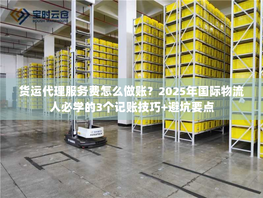 货运代理服务费怎么做账？2025年国际物流人必学的3个记账技巧+避坑要点