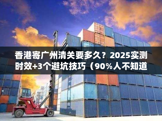 香港寄广州清关要多久？2025实测时效+3个避坑技巧（90%人不知道）