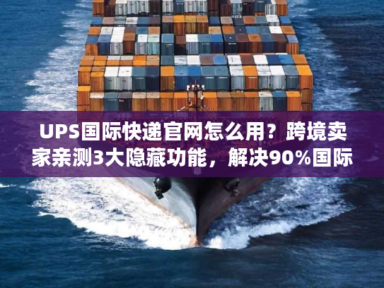 UPS国际快递官网怎么用？跨境卖家亲测3大隐藏功能，解决90%国际物流痛点