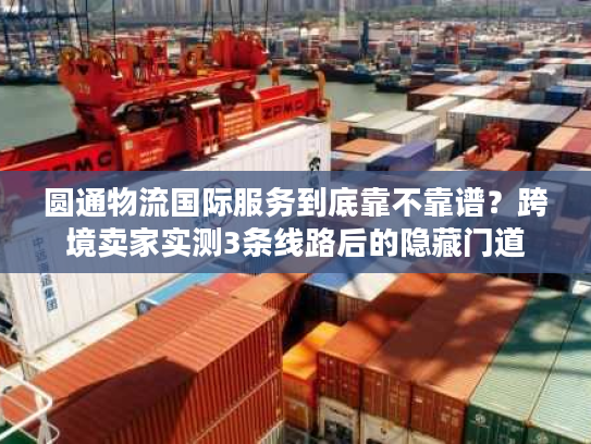 圆通物流国际服务到底靠不靠谱?跨境卖家实测3条线路后的隐藏门道 圆通物流国际服务到底靠不靠谱?跨境卖家实测3条线路后的隐藏门道