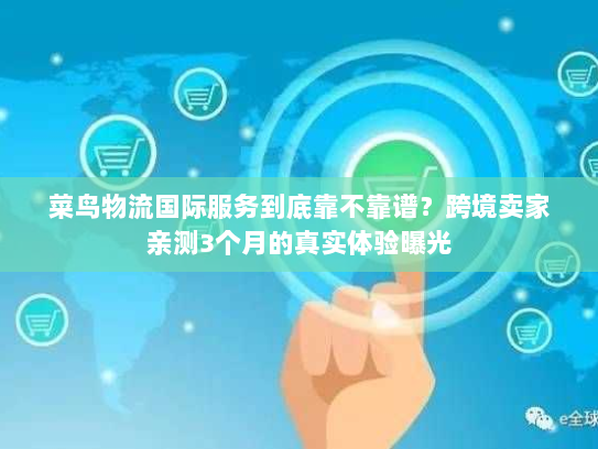 菜鸟物流国际服务到底靠不靠谱？跨境卖家亲测3个月的真实体验曝光
