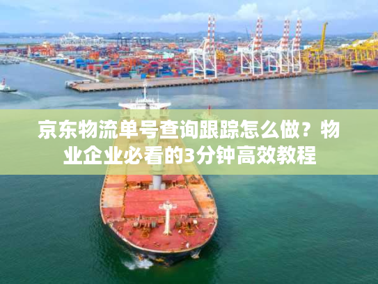 京东物流单号查询跟踪怎么做?物业企业必看的3分钟高效教程 京东物流单号查询跟踪怎么做?物业企业必看的3分钟高效教程