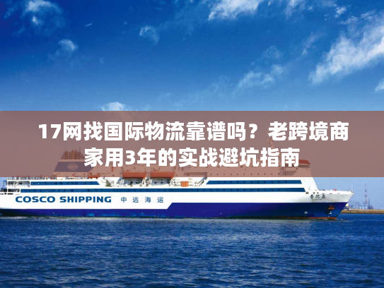 17网找国际物流靠谱吗？老跨境商家用3年的实战避坑指南
