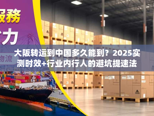 大阪转运到中国多久能到？2025实测时效+行业内行人的避坑提速法