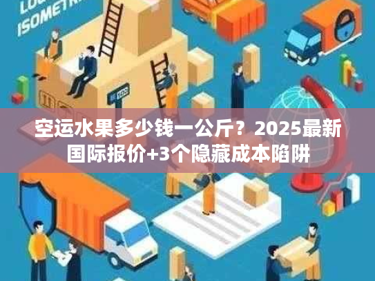 空运水果多少钱一公斤？2025最新国际报价+3个隐藏成本陷阱