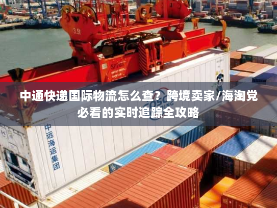 中通快递国际物流怎么查？跨境卖家/海淘党必看的实时追踪全攻略