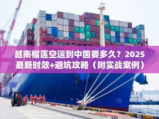 越南榴莲空运到中国要多久？2025最新时效+避坑攻略（附实战案例）