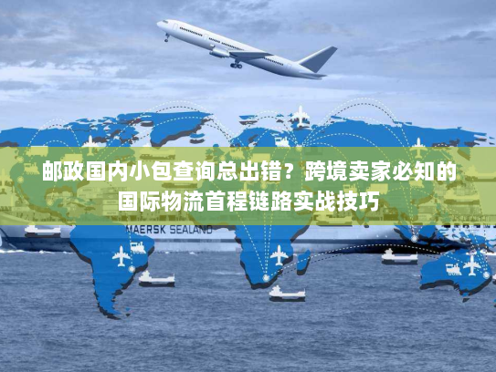 邮政国内小包查询总出错？跨境卖家必知的国际物流首程链路实战技巧