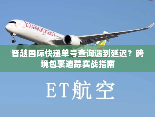 晋越国际快递单号查询遇到延迟？跨境包裹追踪实战指南