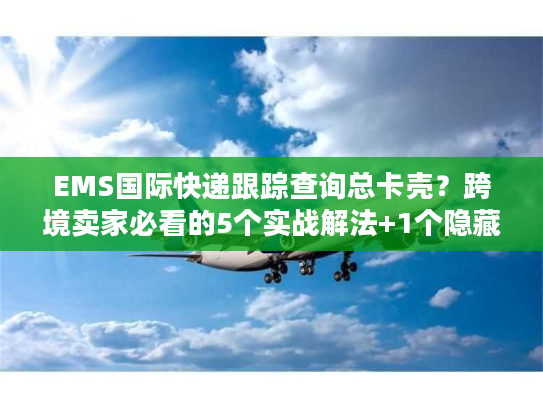 EMS国际快递跟踪查询总卡壳?跨境卖家必看的5个实战解法+1个隐藏工具 EMS国际快递跟踪查询总卡壳?跨境卖家必看的5个实战解法+1个隐藏工具