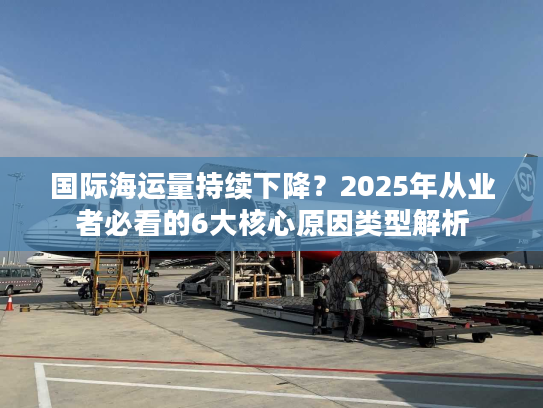 国际海运量持续下降？2025年从业者必看的6大核心原因类型解析