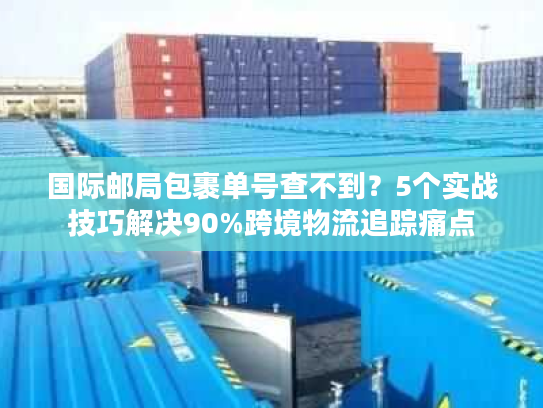 国际邮局包裹单号查不到?5个实战技巧解决90%跨境物流追踪痛点 国际邮局包裹单号查不到?5个实战技巧解决90%跨境物流追踪痛点