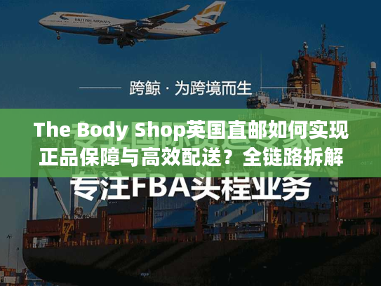 The Body Shop英国直邮如何实现正品保障与高效配送？全链路拆解