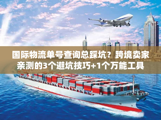 国际物流单号查询总踩坑？跨境卖家亲测的3个避坑技巧+1个万能工具