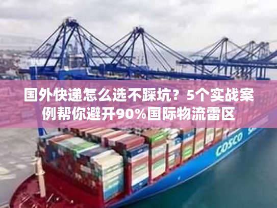 国外快递怎么选不踩坑?5个实战案例帮你避开90%国际物流雷区 国外快递怎么选不踩坑?5个实战案例帮你避开90%国际物流雷区