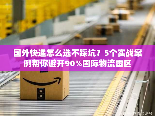 国外快递怎么选不踩坑?5个实战案例帮你避开90%国际物流雷区 国外快递怎么选不踩坑?5个实战案例帮你避开90%国际物流雷区