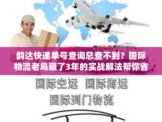 韵达快递单号查询总查不到？国际物流老鸟藏了3年的实战解法帮你省80%时间