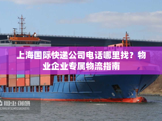 上海国际快递公司电话哪里找？物业企业专属物流指南