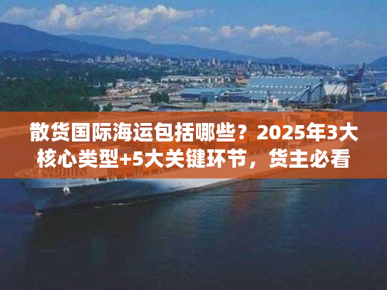 散货国际海运包括哪些？2025年3大核心类型+5大关键环节，货主必看的冷门细节