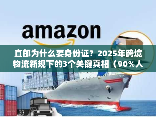 直邮为什么要身份证？2025年跨境物流新规下的3个关键真相（90%人不知道）