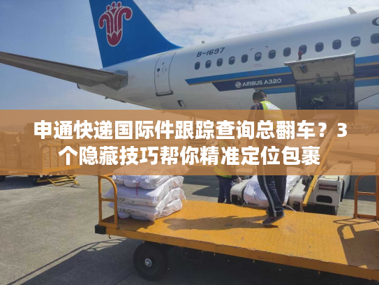 申通快递国际件跟踪查询总翻车？3个隐藏技巧帮你精准定位包裹