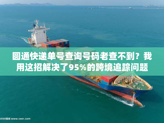 圆通快递单号查询号码老查不到？我用这招解决了95%的跨境追踪问题