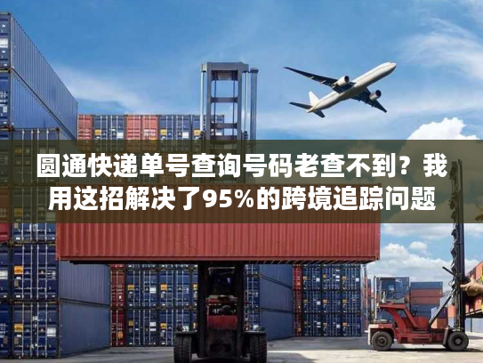 圆通快递单号查询号码老查不到？我用这招解决了95%的跨境追踪问题