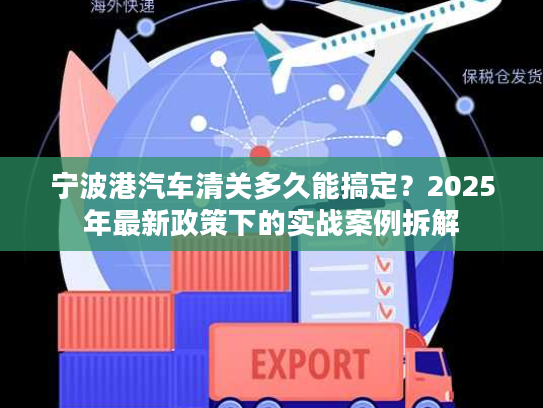 宁波港汽车清关多久能搞定？2025年最新政策下的实战案例拆解
