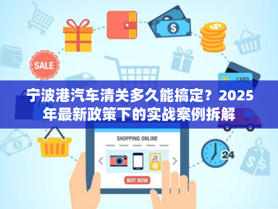 宁波港汽车清关多久能搞定？2025年最新政策下的实战案例拆解