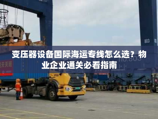 变压器设备国际海运专线怎么选？物业企业通关必看指南