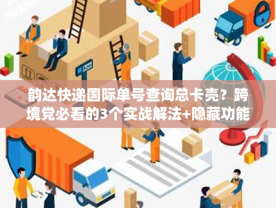 韵达快递国际单号查询总卡壳？跨境党必看的3个实战解法+隐藏功能